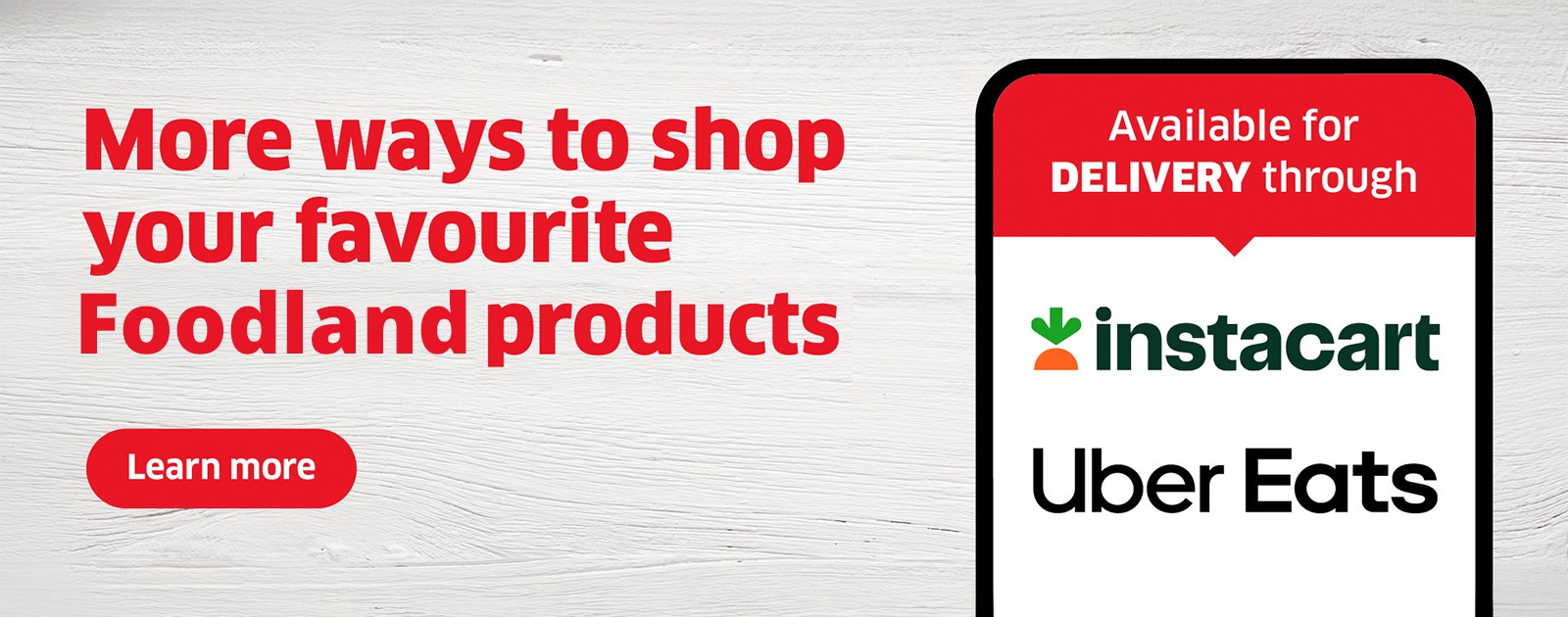 More ways to shop your favourite Foodland products. Now available for delivery through Instacart and Uber Eats.