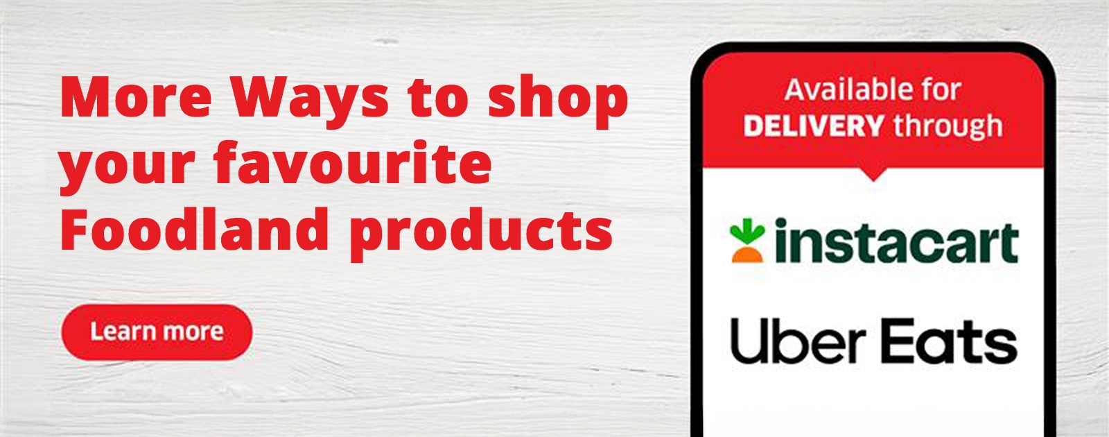 More ways to shop your favourite Foodland products. Now available for delivery through Instacart and Uber Eats.